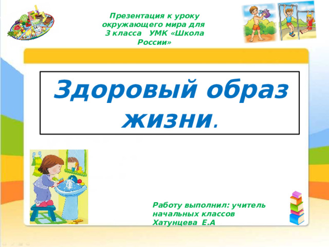 Презентация к уроку окружающего мира для 3 класса УМК «Школа России» Здоровый образ жизни . Работу выполнил: учитель начальных классов Хатунцева Е.А 