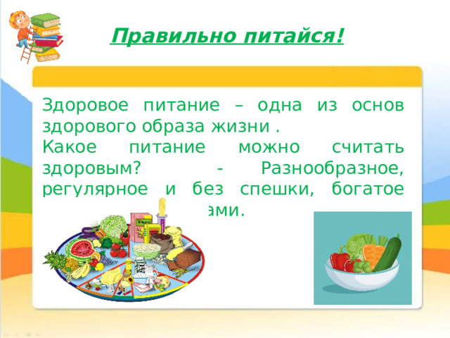 Правильно питайся!   Здоровое питание – одна из основ здорового образа жизни . Какое питание можно считать здоровым? - Разнообразное, регулярное и без спешки, богатое овощами и фруктами .  