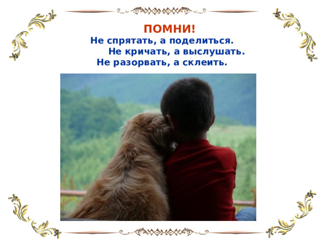  ПОМНИ!  Не спрятать, а поделиться.  Не кричать, а выслушать.  Не разорвать, а склеить.  