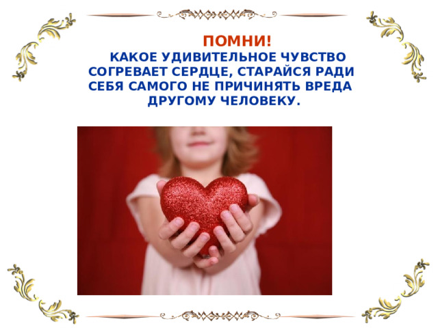  ПОМНИ!  КАКОЕ УДИВИТЕЛЬНОЕ ЧУВСТВО  СОГРЕВАЕТ СЕРДЦЕ, СТАРАЙСЯ РАДИ  СЕБЯ САМОГО НЕ ПРИЧИНЯТЬ ВРЕДА  ДРУГОМУ ЧЕЛОВЕКУ. 