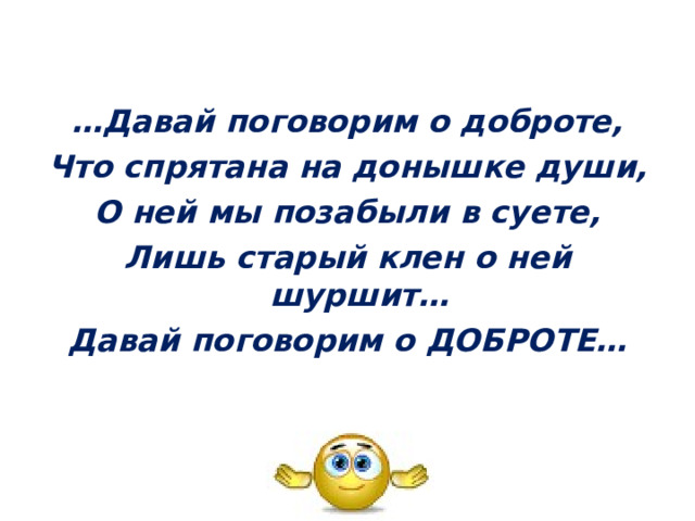 … Давай поговорим о доброте, Что спрятана на донышке души, О ней мы позабыли в суете, Лишь старый клен о ней шуршит… Давай поговорим о ДОБРОТЕ… 
