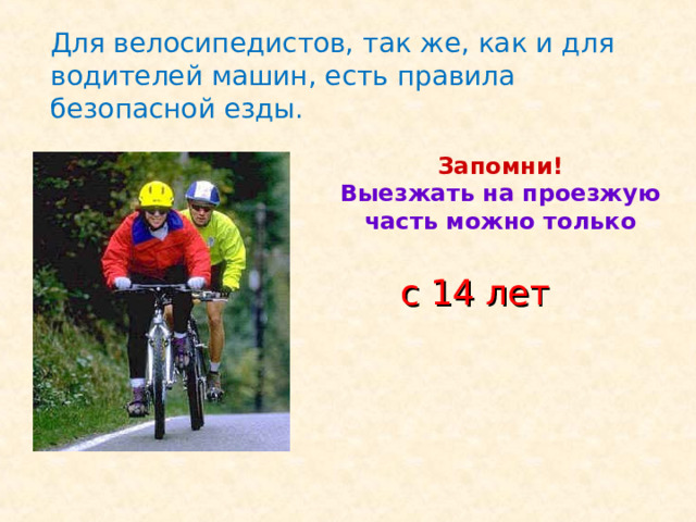 Для велосипедистов, так же, как и для водителей машин, есть правила безопасной езды. Запомни!  Выезжать на проезжую часть можно только с 14 лет 