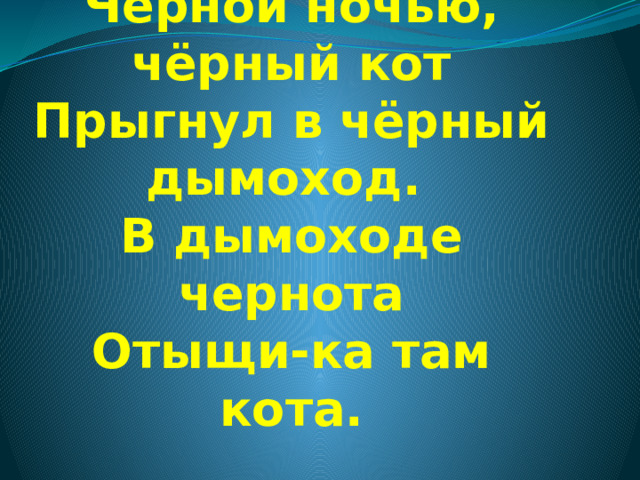 Чёрной ночью, чёрный кот  Прыгнул в чёрный дымоход.  В дымоходе чернота  Отыщи-ка там кота. 