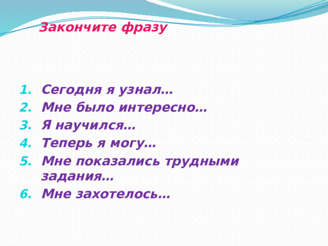  Закончите фразу Сегодня я узнал… Мне было интересно… Я научился… Теперь я могу… Мне показались трудными задания… Мне захотелось… 