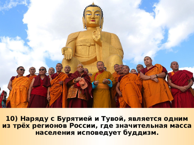 10) Наряду с Бурятией и Тувой, является одним из трёх регионов России, где значительная масса населения исповедует буддизм. 