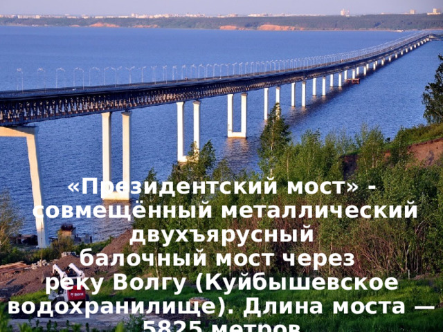 «Президентский мост» -  совмещённый металлический двухъярусный балочный мост через  реку Волгу (Куйбышевское водохранилище). Длина моста — 5825 метров 