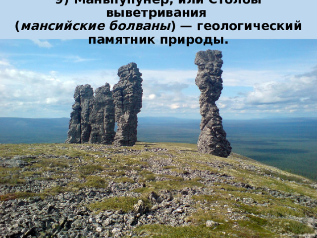 9) Маньпупунёр, или Столбы выветривания  ( мансийские болваны ) — геологический памятник природы. 