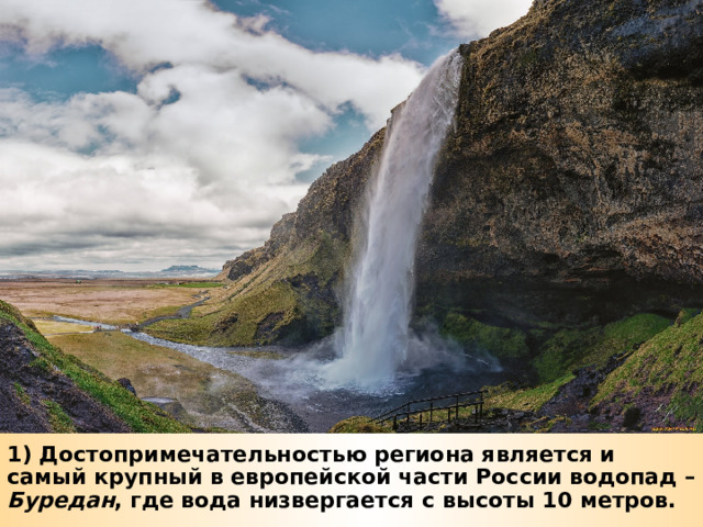 1) Достопримечательностью региона является и самый крупный в европейской части России водопад – Буредан , где вода низвергается с высоты 10 метров. 