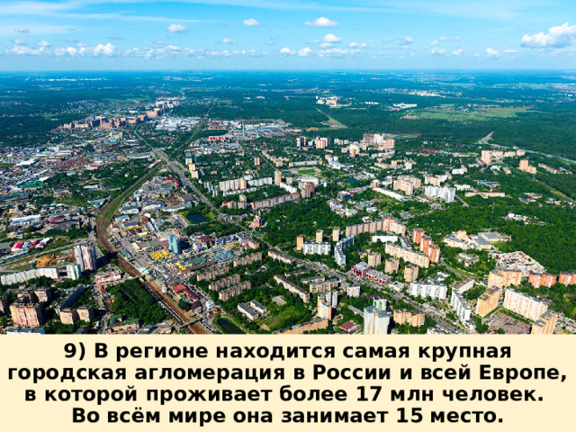 9) В регионе находится самая крупная городская агломерация в России и всей Европе, в которой проживает более 17 млн человек. Во всём мире она занимает 15 место. 