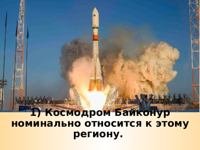 1) Космодром Байконур номинально относится к этому региону. 