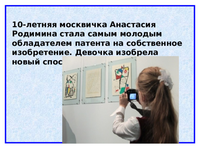 10-летняя москвичка Анастасия Родимина стала самым молодым обладателем патента на собственное изобретение. Девочка изобрела новый способ печатной графики.     