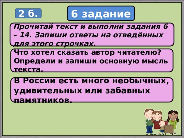 6 задание 2 б. Прочитай текст и выполни задания 6 – 14. Запиши ответы на отведённых для этого строчках. Что хотел сказать автор читателю? Определи и запиши основную мысль текста. В России есть много необычных, удивительных или забавных памятников. 