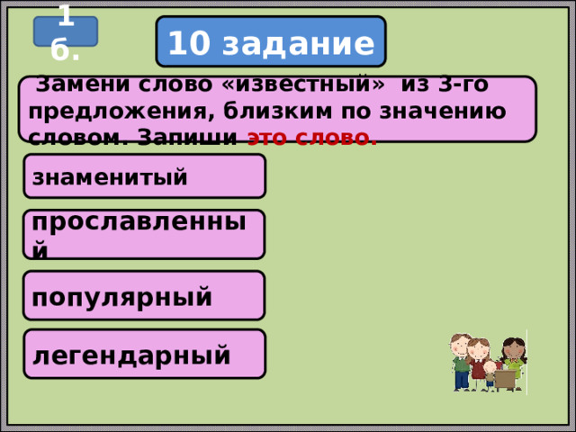10 задание 1 б.  Замени слово «известный» из 3-го предложения, близким по значению словом. Запиши это слово. знаменитый прославленный популярный легендарный 