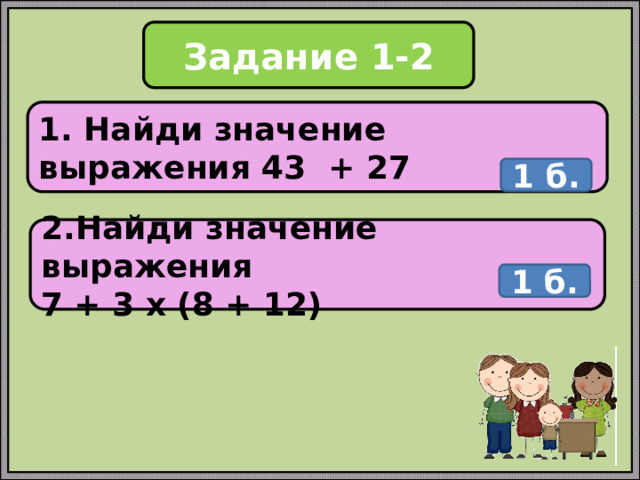 Задание 1-2 1. Найди значение выражения 43 + 27 1 б. 2.Найди значение выражения 7 + 3 х (8 + 12) 1 б. 