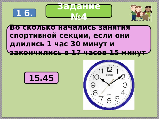 Задание №4 1 б. Во сколько начались занятия спортивной секции, если они длились 1 час 30 минут и закончились в 17 часов 15 минут 15.45 
