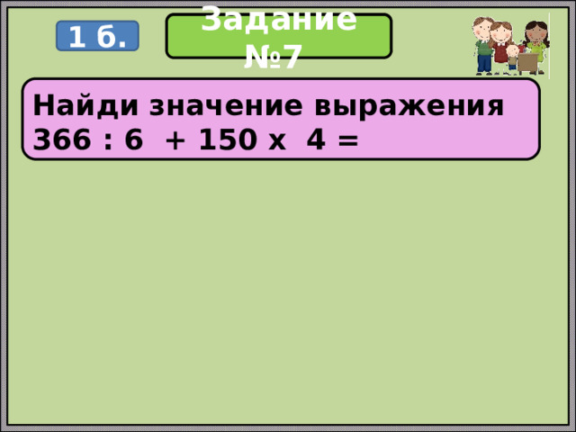 Задание Задание №7 1 б.   Найди значение выражения 366 : 6 + 150 х 4 =   