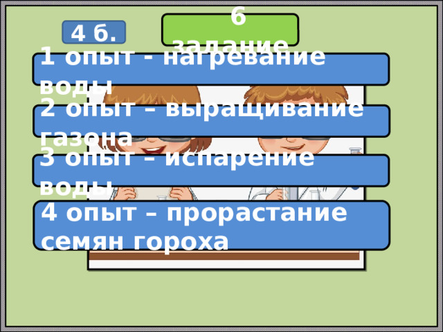  6 задание 4 б. 1 опыт - нагревание воды 2 опыт – выращивание газона 3 опыт – испарение воды 4 опыт – прорастание семян гороха 