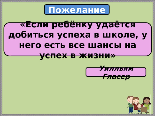 Пожелание «Если ребёнку удаётся добиться успеха в школе, у него есть все шансы на успех в жизни» Уилльям Гласер 