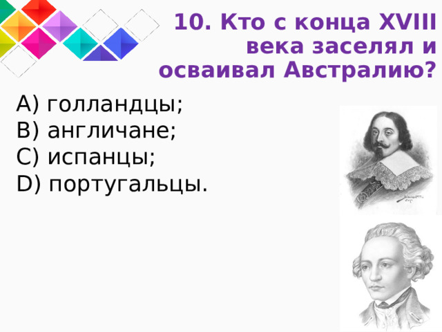 10. Кто с конца XVIII века заселял и осваивал Австралию? A) голландцы; B) англичане; C) испанцы; D) португальцы. 