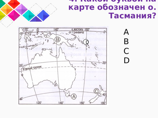 4. Какой буквой на карте обозначен о. Тасмания? A B C D D 