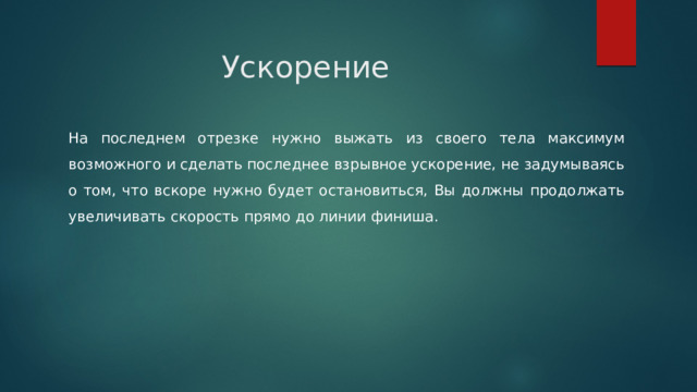 Ускорение На последнем отрезке нужно выжать из своего тела максимум возможного и сделать последнее взрывное ускорение, не задумываясь о том, что вскоре нужно будет остановиться, Вы должны продолжать увеличивать скорость прямо до линии финиша. 