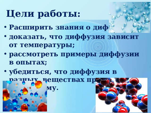 Цели работы: Расширить знания о диффузии доказать, что диффузия зависит от температуры; рассмотреть примеры диффузии в опытах; убедиться, что диффузия в разных веществах происходит по- разному. 