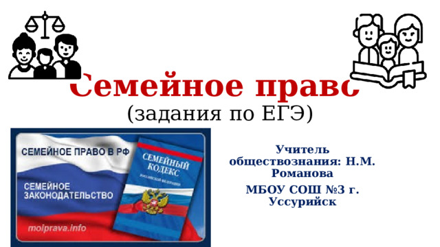 Семейное право  (задания по ЕГЭ) Учитель обществознания: Н.М. Романова МБОУ СОШ №3 г. Уссурийск 