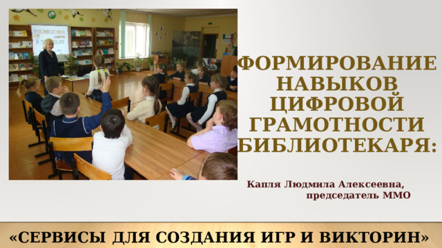 ФОРМИРОВАНИЕ НАВЫКОВ ЦИФРОВОЙ ГРАМОТНОСТИ БИБЛИОТЕКАРЯ: Капля Людмила Алексеевна, председатель ММО «Сервисы для создания игр и викторин» 