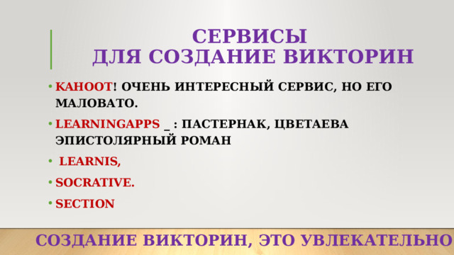 СЕРВИСЫ  ДЛЯ СОЗДАНИЕ ВИКТОРИН KAHOOT ! ОЧЕНЬ ИНТЕРЕСНЫЙ СЕРВИС, НО ЕГО МАЛОВАТО. LEARNINGAPPS _ : ПАСТЕРНАК, ЦВЕТАЕВА ЭПИСТОЛЯРНЫЙ РОМАН  LEARNIS, SOCRATIVE. SECTION СОЗДАНИЕ ВИКТОРИН, ЭТО УВЛЕКАТЕЛЬНО! 