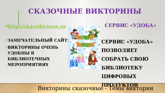 СКАЗОЧНЫЕ ВИКТОРИНЫ СЕРВИС «УДОБА»  http : // ckazvikt / usor . ru  ЗАМЕЧАТЕЛЬНЫЙ САЙТ! ВИКТОРИНЫ ОЧЕНЬ УДОБНЫ В БИБЛИОТЕЧНЫХ МЕРОПРИЯТИЯХ  СЕРВИС «УДОБА» ПОЗВОЛЯЕТ СОБРАТЬ СВОЮ БИБЛИОТЕКУ ЦИФРОВЫХ ПРОДУКТОВ Викторины сказочные - Темы викторин 