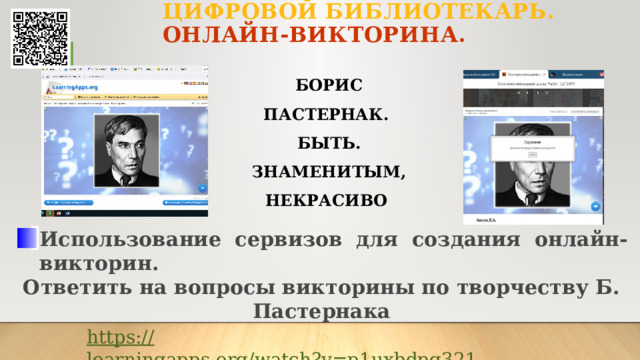  ЦИФРОВОЙ БИБЛИОТЕКАРЬ. ОНЛАЙН-ВИКТОРИНА.   4 БОРИС ПАСТЕРНАК. БЫТЬ. ЗНАМЕНИТЫМ, НЕКРАСИВО   Использование сервизов для создания онлайн-викторин. Ответить на вопросы викторины по творчеству Б. Пастернака   https:// learningapps.org/watch?v=p1uxbdpg321 