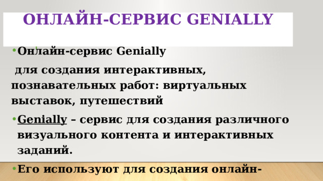 ОНЛАЙН-СЕРВИС GENIALLY   Онлайн-сервис Genially  для создания интерактивных, познавательных работ: виртуальных выставок, путешествий Genially  – сервис для создания различного визуального контента и интерактивных заданий. Его используют для создания онлайн-квестов, интерактивных плакатов, мини-игр, викторин 