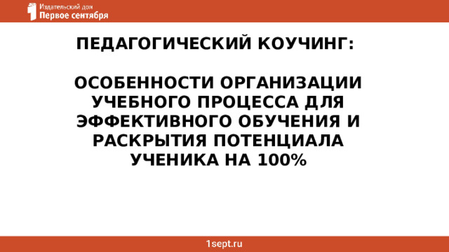 ПЕДАГОГИЧЕСКИЙ КОУЧИНГ:  ОСОБЕННОСТИ ОРГАНИЗАЦИИ УЧЕБНОГО ПРОЦЕССА ДЛЯ ЭФФЕКТИВНОГО ОБУЧЕНИЯ И РАСКРЫТИЯ ПОТЕНЦИАЛА УЧЕНИКА НА 100% 