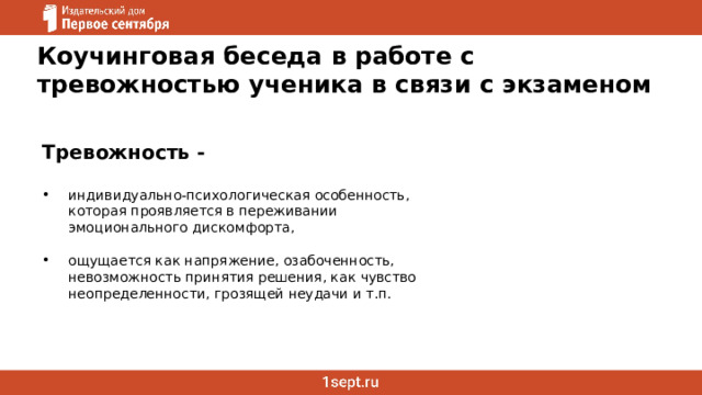 Коучинговая беседа в работе с тревожностью ученика в связи с экзаменом  Тревожность -  индивидуально-психологическая особенность, которая проявляется в переживании эмоционального дискомфорта, ощущается как напряжение, озабоченность, невозможность принятия решения, как чувство неопределенности, грозящей неудачи и т.п.   