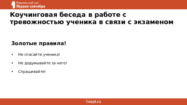 Коучинговая беседа в работе с тревожностью ученика в связи с экзаменом Золотые правила!  Не спасайте ученика! Не додумывайте за него! Спрашивайте! 