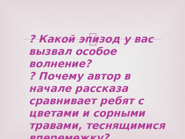 ? Какой эпизод у вас вызвал особое волнение?  ? Почему автор в начале рассказа сравнивает ребят с цветами и сорными травами, теснящимися вперемежку? 