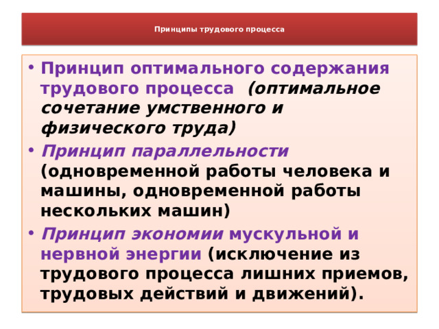  Принципы трудового процесса   Принцип оптимального содержания трудового процесса (оптимальное сочетание умственного и физического труда) Принцип параллельности  (одновременной работы человека и машины, одновременной работы нескольких машин) Принцип экономии мускульной и нервной энергии  (исключение из трудового процесса лишних приемов, трудовых действий и движений). 