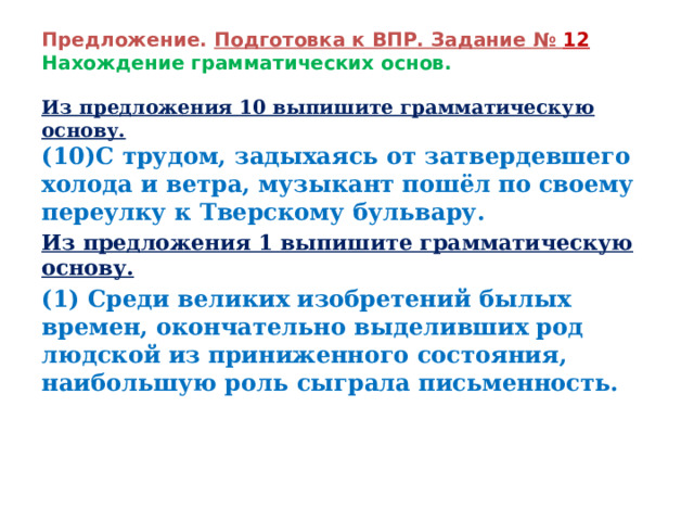 Предложение. Подготовка к ВПР. Задание № 12  Нахождение грамматических основ. Из предложения 10 выпишите грамматическую основу.  (10)С трудом, задыхаясь от затвердевшего холода и ветра, музыкант пошёл по своему переулку к Тверскому бульвару. Из предложения 1 выпишите грамматическую основу. (1) Среди великих изобретений былых времен, окончательно выделивших род людской из приниженного состояния, наибольшую роль сыграла письменность. 