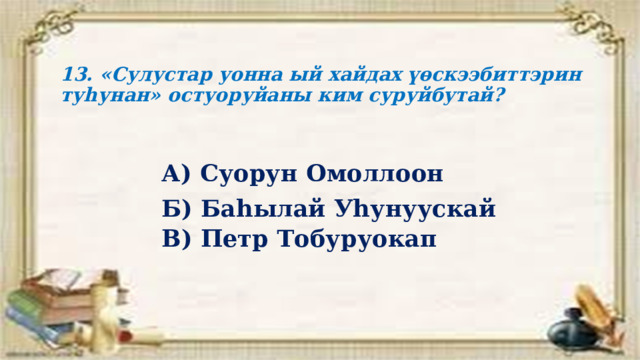 13. «Сулустар уонна ый хайдах үөскээбиттэрин туһунан» остуоруйаны ким суруйбутай?   А) Суорун Омоллоон Б) Баһылай Уһунуускай В) Петр Тобуруокап 