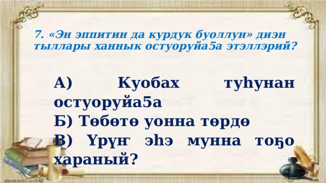 7. «Эн эппитин да курдук буоллун» диэн тыллары ханнык остуоруйа5а этэллэрий? А) Куобах туһунан остуоруйа5а Б) Төбөтө уонна төрдө В) Үрүҥ эһэ мунна тоҕо хараный? 