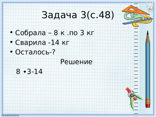 Задача 3(с.48) Собрала – 8 к .по 3 кг Сварила -14 кг Осталось-?  Решение  8 ∙3-14 