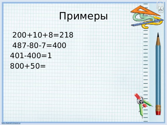 Примеры  200+10+8=218  487-80-7=400 401-400=1 800+50= 