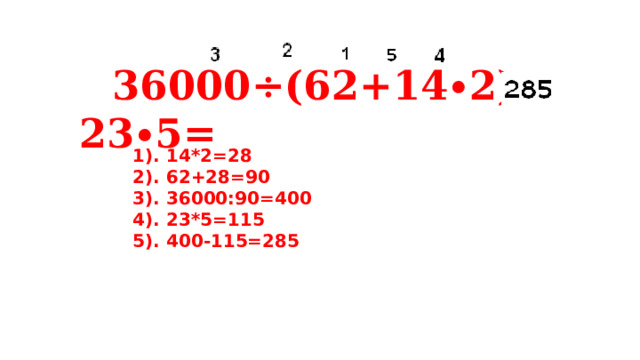   36000÷(62+14∙2)-23∙5=  1). 14*2=28 2). 62+28=90 3). 36000:90=400 4). 23*5=115 5). 400-115=285 