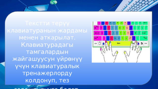 Текстти терүү клавиатуранын жардамы менен аткарылат. Клавиатурадагы тамгалардын жайгашуусун үйрөнүү үчүн клавиатуралык тренажерлорду колдонуп, тез өздөштүрүүгө болот . 