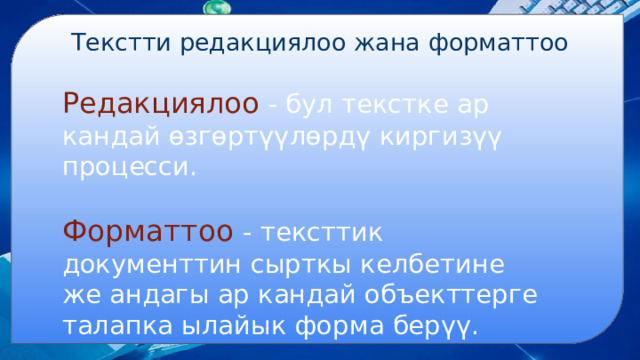 Текстти редакциялоо жана форматтоо Редакциялоо - бул текстке ар кандай өзгөртүүлөрдү киргизүү процесси. Форматтоо  - тексттик документтин сырткы келбетине же андагы ар кандай объекттерге талапка ылайык форма берүү. 