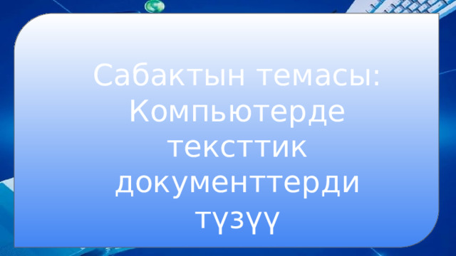 Сабактын темасы: Компьютерде тексттик документтерди түзүү 