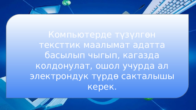 Компьютерде түзүлгөн тексттик маалымат адатта басылып чыгып, кагазда колдонулат, ошол учурда ал электрондук түрдө сакталышы керек. 