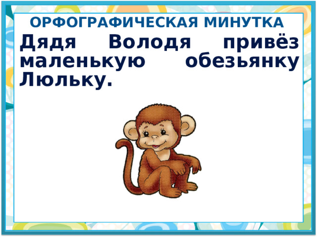 Орфографическая минутка Дядя Володя привёз маленькую обезьянку Люльку. 