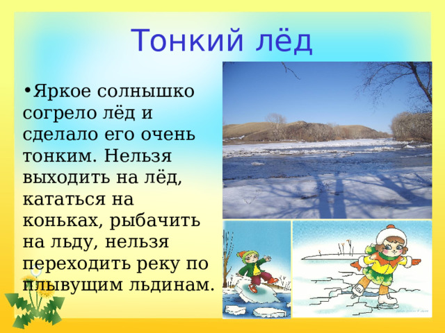 Тонкий лёд Яркое солнышко согрело лёд и сделало его очень тонким. Нельзя выходить на лёд, кататься на коньках, рыбачить на льду, нельзя переходить реку по плывущим льдинам.  