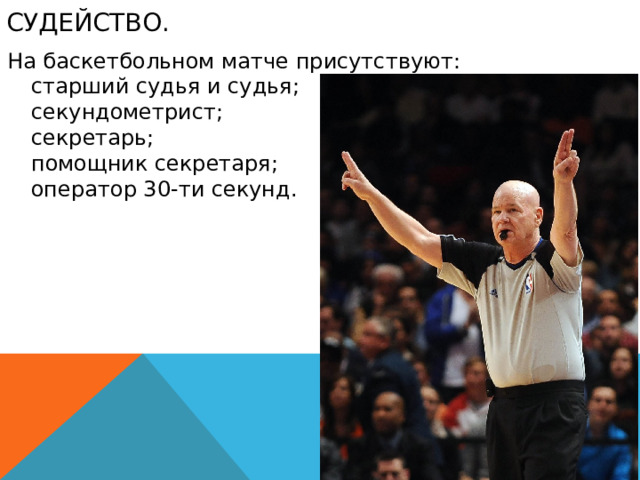 Судейство. На баскетбольном матче присутствуют:  старший судья и судья;  секундометрист;  секретарь;  помощник секретаря;  оператор 30-ти секунд.  